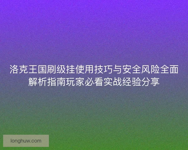 洛克王国刷级挂使用技巧与安全风险全面解析指南玩家必看实战经验分享