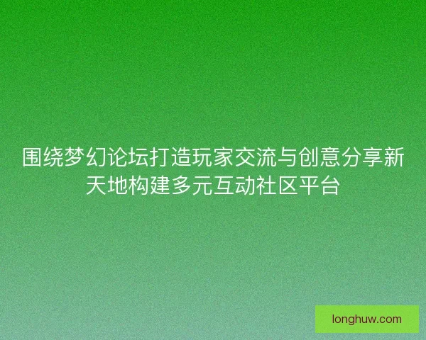 围绕梦幻论坛打造玩家交流与创意分享新天地构建多元互动社区平台