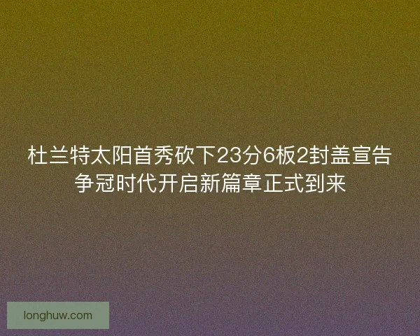 杜兰特太阳首秀砍下23分6板2封盖宣告争冠时代开启新篇章正式到来