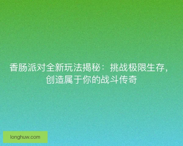 香肠派对全新玩法揭秘：挑战极限生存，创造属于你的战斗传奇